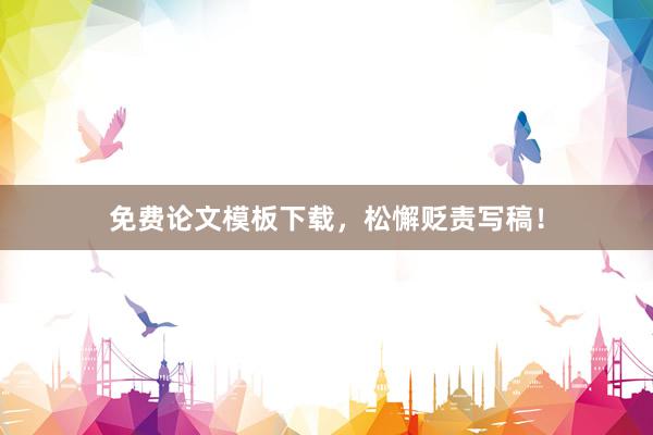 免费论文模板下载，松懈贬责写稿！