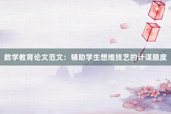 数学教育论文范文：辅助学生想维技艺的计谋臆度
