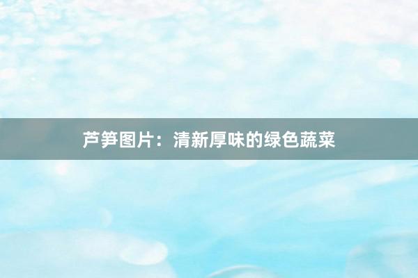 芦笋图片：清新厚味的绿色蔬菜