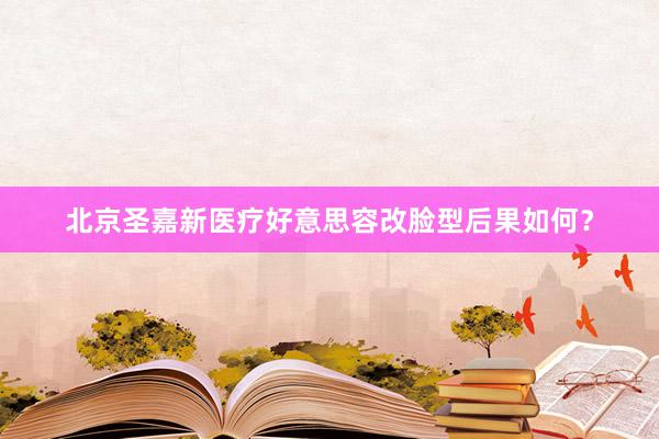 北京圣嘉新医疗好意思容改脸型后果如何？