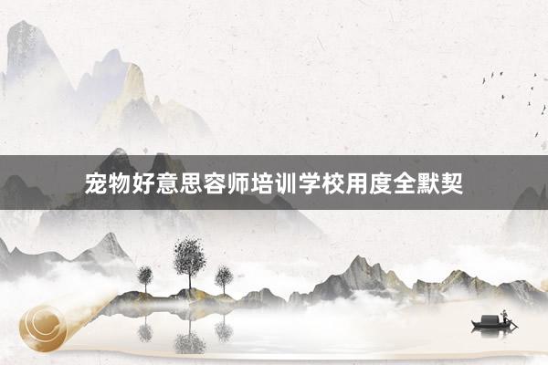 宠物好意思容师培训学校用度全默契