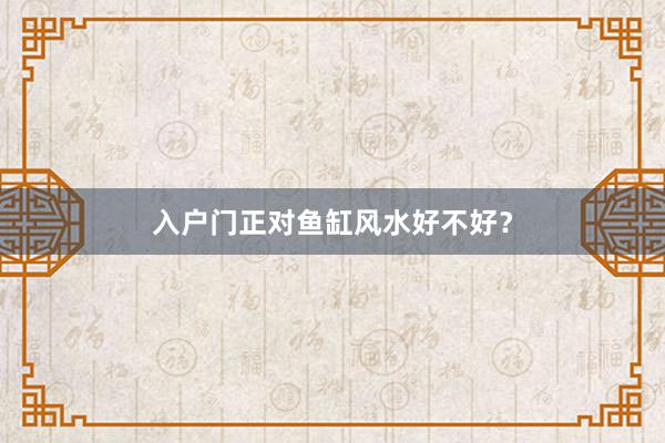 入户门正对鱼缸风水好不好？
