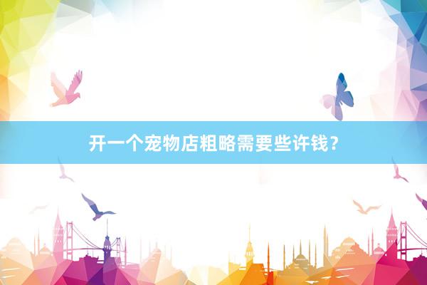 开一个宠物店粗略需要些许钱？