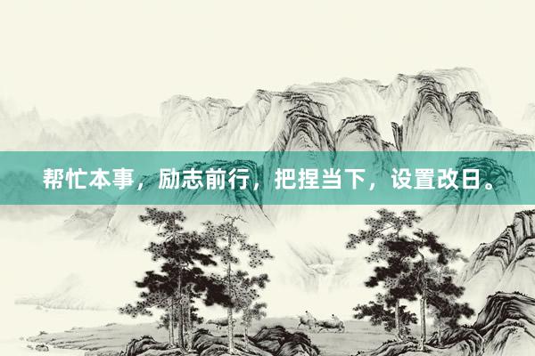 帮忙本事，励志前行，把捏当下，设置改日。